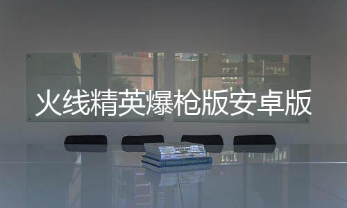 火线精英爆枪版安卓版下载