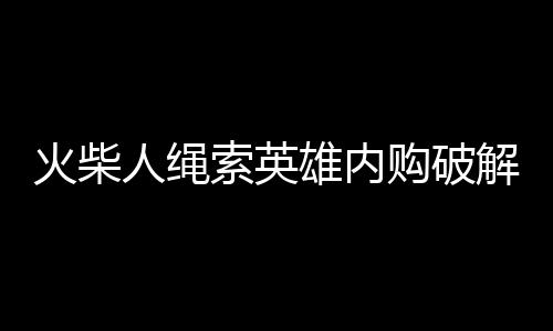 火柴人绳索英雄内购破解版下载