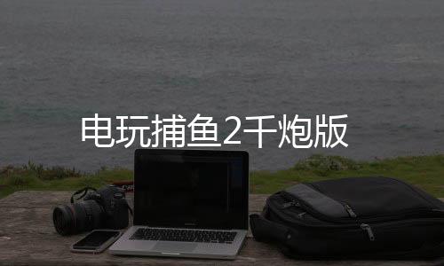 电玩捕鱼2千炮版下载