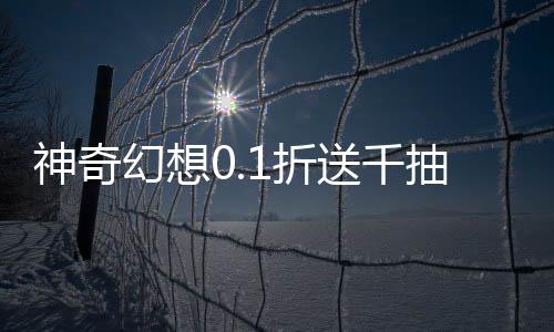 神奇幻想0.1折送千抽刷充下载