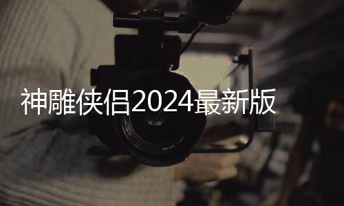 神雕侠侣2024最新版下载