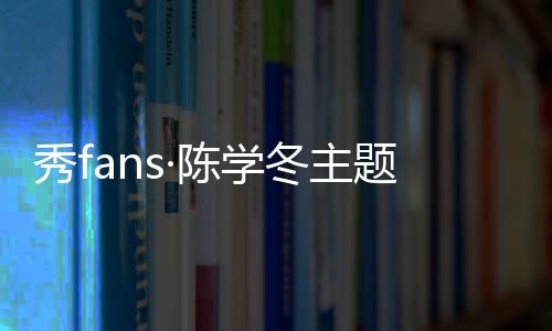 秀fans·陈学冬主题桌面下载