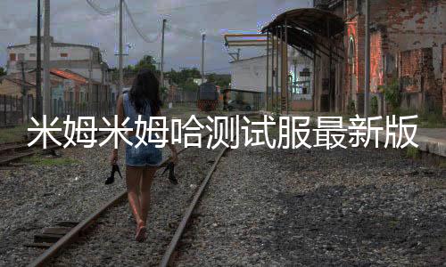 米姆米姆哈测试服最新版下载