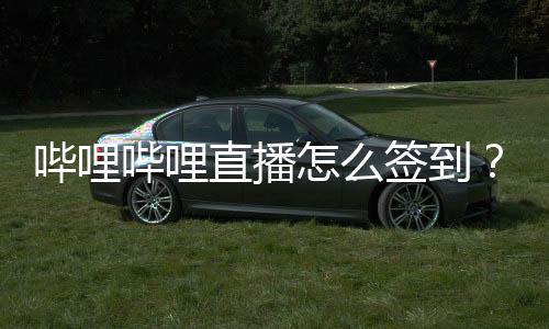 哔哩哔哩直播怎么签到？哔哩哔哩直播签到教程下载