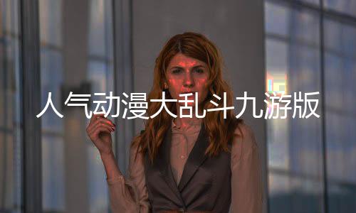 人气动漫大乱斗九游版下载