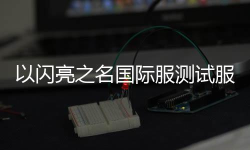 以闪亮之名国际服测试服最新版下载