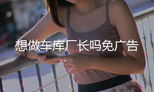 想做车库厂长吗免广告下载