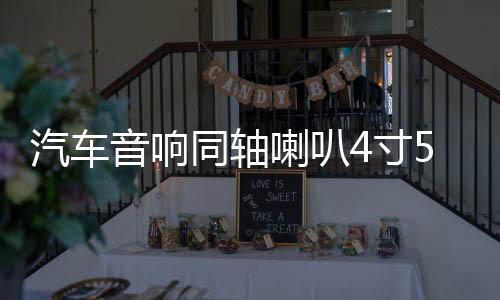 汽车音响同轴喇叭4寸5寸6寸6.5寸车载喇叭改装全频中低高音头包邮下载