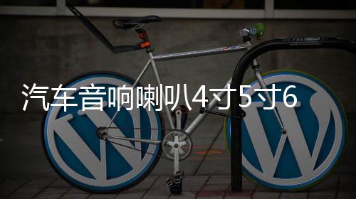 汽车音响喇叭4寸5寸6寸汽车喇叭同轴改装全频中高低音喇叭一对下载