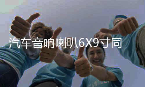 汽车音响喇叭6X9寸同轴全频车门扬声器后备箱尾改装套装6*9重低音下载