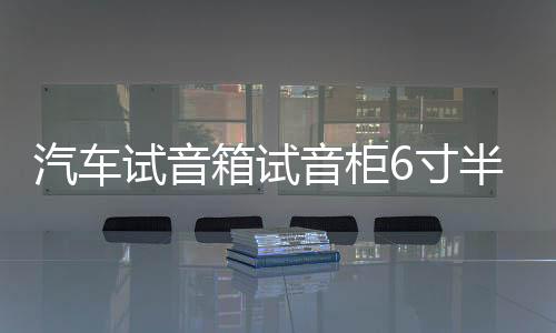 汽车试音箱试音柜6寸半空箱6.5寸汽车空箱体汽车无源箱汽测试音箱下载