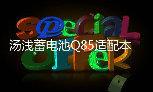 汤浅蓄电池Q85适配本田CRV马自达CX5昂克赛拉 阿特兹启停汽车电瓶下载
