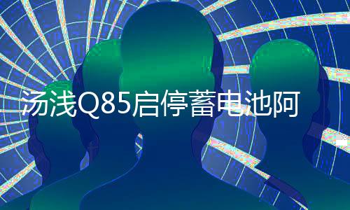 汤浅Q85启停蓄电池阿特兹昂克赛拉CX-5/4 CR-V新雅阁汽车原装电瓶下载