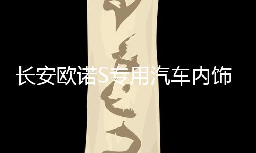 长安欧诺S专用汽车内饰装饰改装配件中控仪表台防晒隔遮光避光垫下载