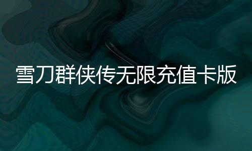 雪刀群侠传无限充值卡版本下载