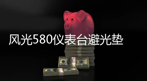 风光580仪表台避光垫汽车内饰装饰用品配件中控台改装防滑防晒垫下载
