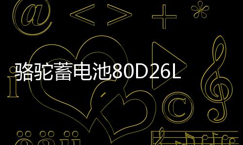 骆驼蓄电池80D26L适配天籁凯美瑞汉兰达普拉多12V70AH汽车电瓶下载