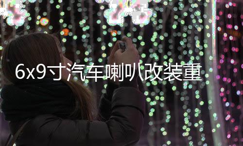 6x9寸汽车喇叭改装重低音车载音响卡罗拉伊兰特比亚迪f3后备尾箱下载